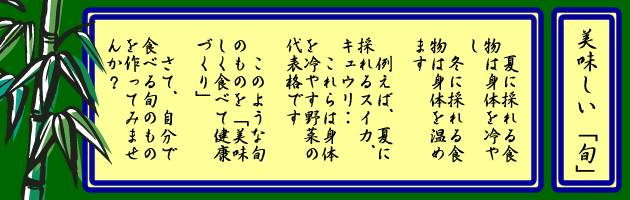 夏に採れる食物は身体を冷やし　冬に採れる食物は身体を温めます　例えば、夏に採れるスイカ、キュウリ‥　これらは身体を冷やす野菜の代表格です　このような旬のものを「美味しく食べて健康づくり」　さて、自分で食べる旬のものを作ってみませんか？