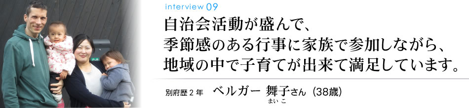 自治会活動が盛んで、季節感のある行事に家族で参加しながら、地域の中で子育てが出来て満足しています。別府歴2年 ベルガー舞子さん（38歳）