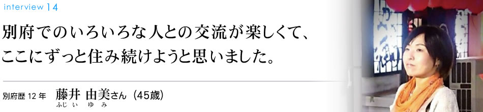 別府でのいろいろな人との交流が楽しくて、ここにずっと住み続けようと思いました。別府歴12年　藤井由美さん（45歳）